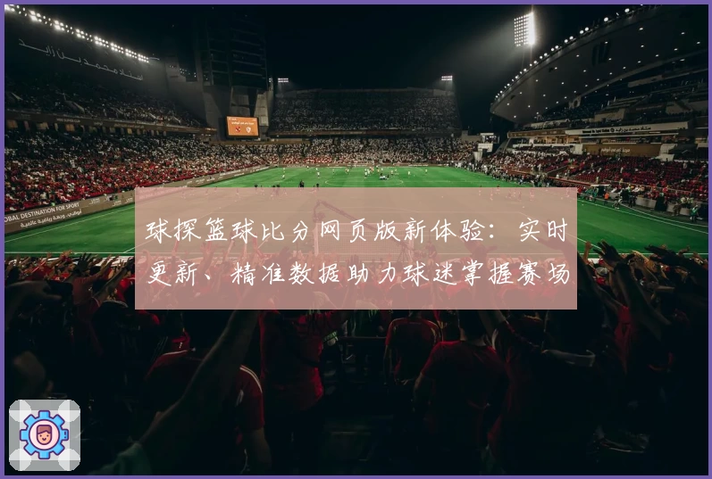 球探篮球比分网页版新体验：实时更新、精准数据助力球迷掌握赛场动态