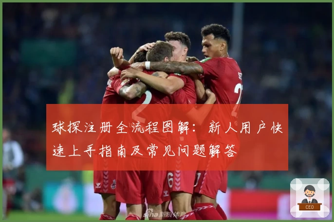 球探注册全流程图解：新人用户快速上手指南及常见问题解答