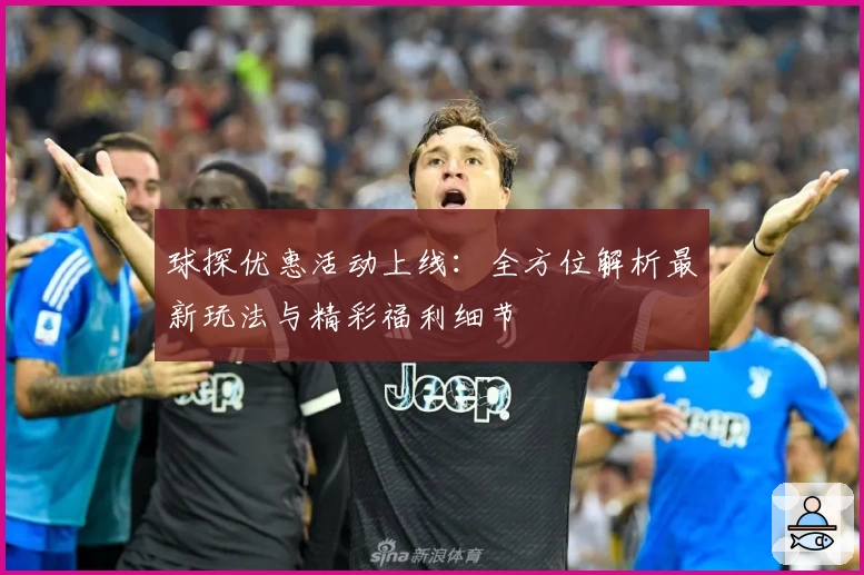 球探优惠活动上线：全方位解析最新玩法与精彩福利细节