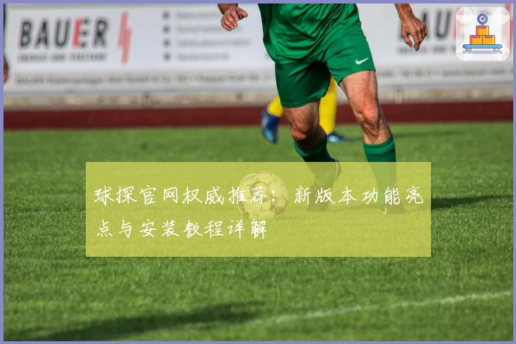 球探官网权威推荐：新版本功能亮点与安装教程详解