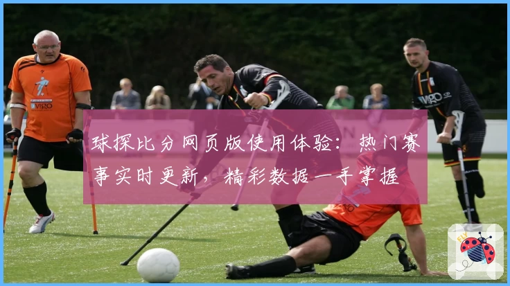 球探比分网页版使用体验：热门赛事实时更新，精彩数据一手掌握