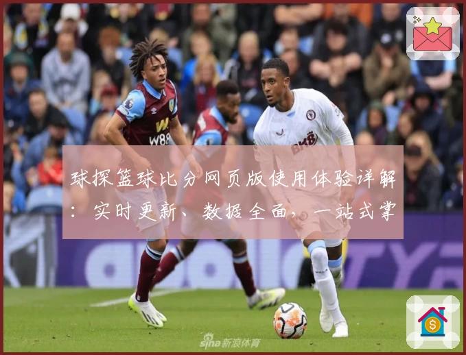 球探篮球比分网页版使用体验详解：实时更新、数据全面，一站式掌握赛场动态