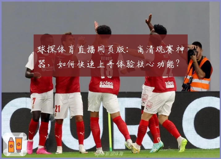 球探体育直播网页版：高清观赛神器，如何快速上手体验核心功能？