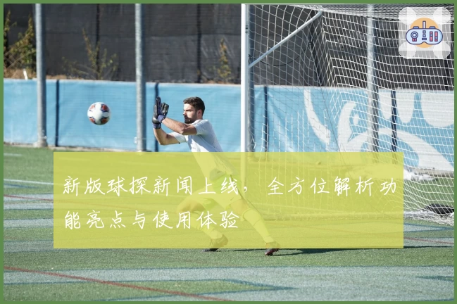 新版球探新闻上线，全方位解析功能亮点与使用体验