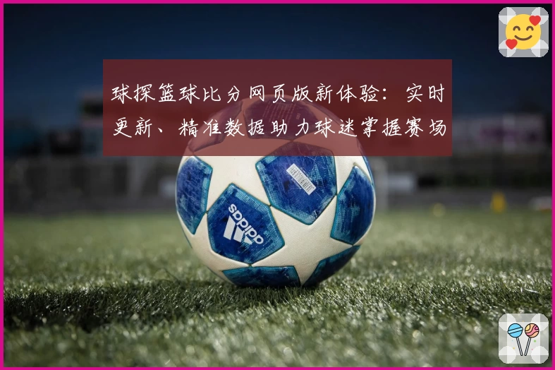 球探篮球比分网页版新体验：实时更新、精准数据助力球迷掌握赛场动态