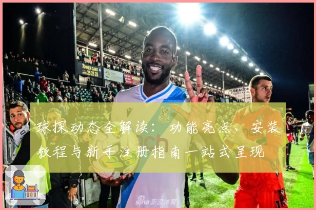 球探动态全解读：功能亮点、安装教程与新手注册指南一站式呈现