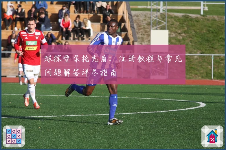 球探登录抢先看：注册教程与常见问题解答详尽指南