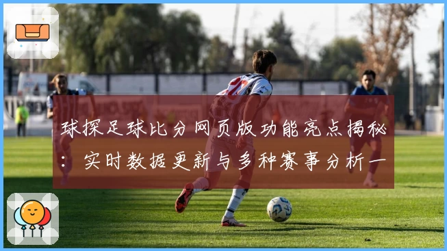 球探足球比分网页版功能亮点揭秘：实时数据更新与多种赛事分析一网打尽