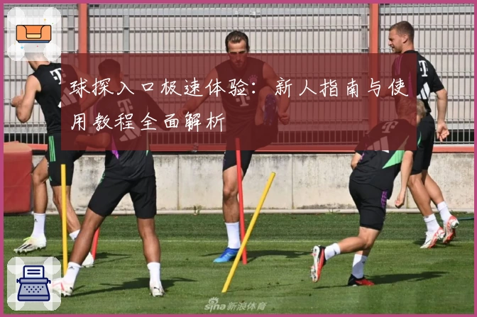 球探入口极速体验:新人指南与使用教程全面解析