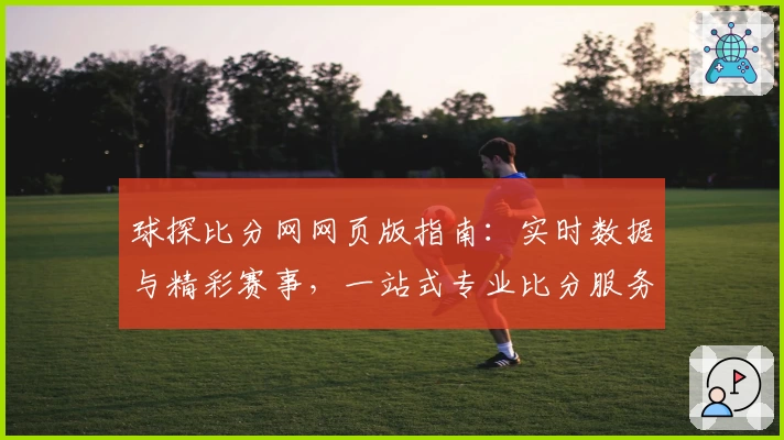 球探比分网网页版指南:实时数据与精彩赛事,一站式专业比分服务全面解析