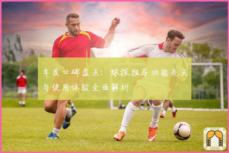 年度口碑盘点：球探推荐功能亮点与使用体验全面解析