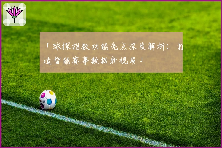 「球探指数功能亮点深度解析:打造智能赛事数据新视角」