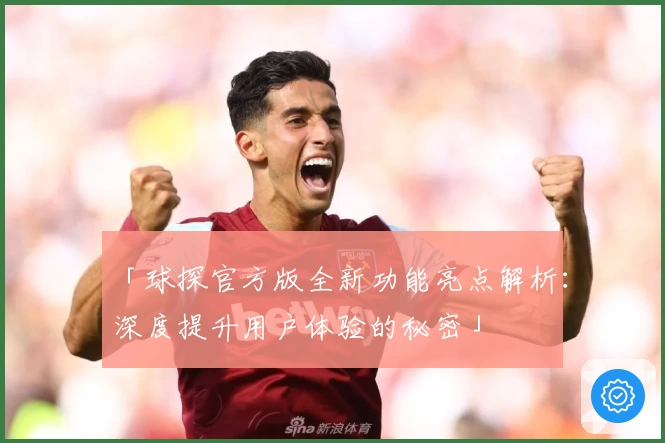 「球探官方版全新功能亮点解析:深度提升用户体验的秘密」
