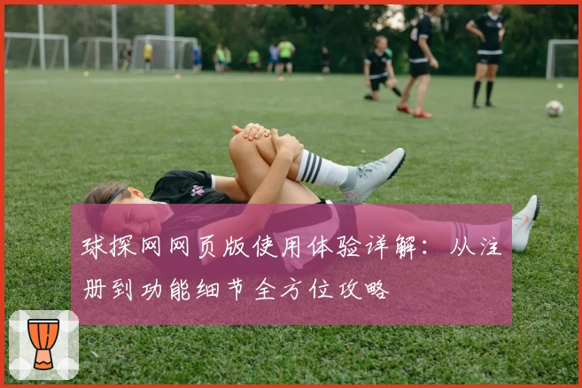 球探网网页版使用体验详解：从注册到功能细节全方位攻略