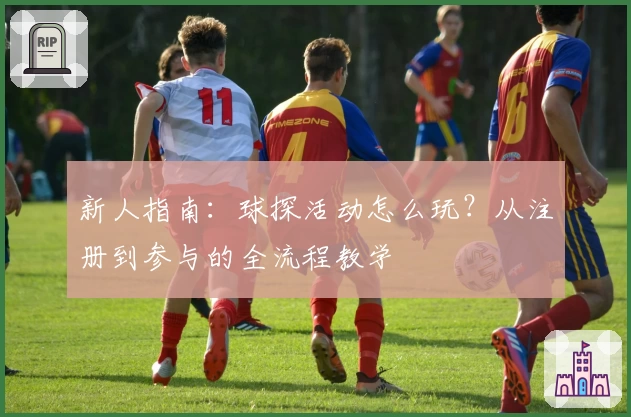 新人指南：球探活动怎么玩？从注册到参与的全流程教学