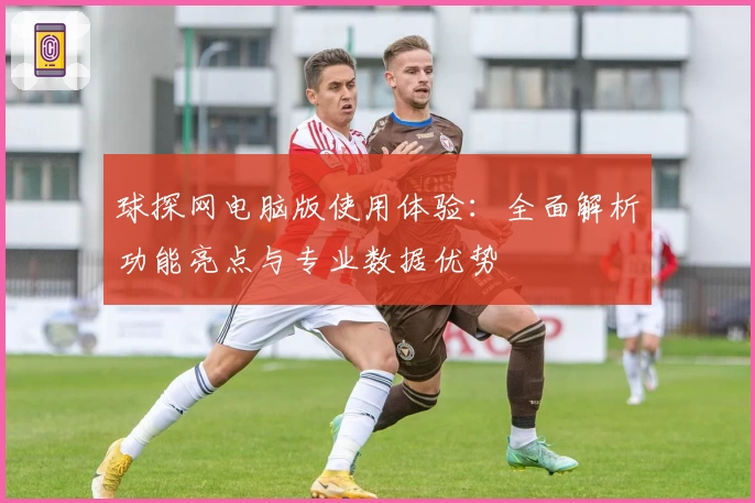 球探网电脑版使用体验：全面解析功能亮点与专业数据优势