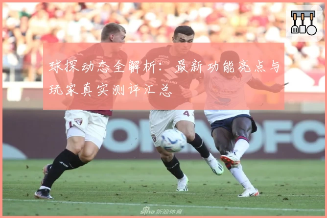 球探动态全解析：最新功能亮点与玩家真实测评汇总