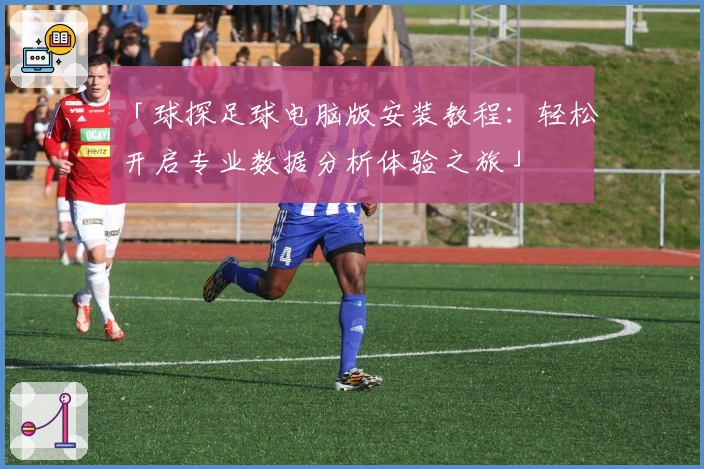 「球探足球电脑版安装教程：轻松开启专业数据分析体验之旅」