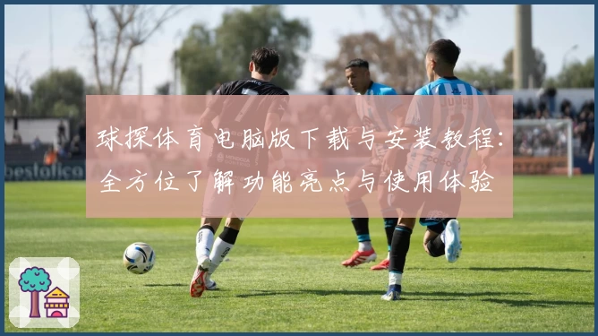 球探体育电脑版下载与安装教程：全方位了解功能亮点与使用体验