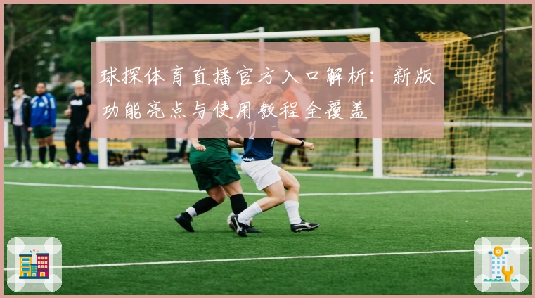 球探体育直播官方入口解析：新版功能亮点与使用教程全覆盖