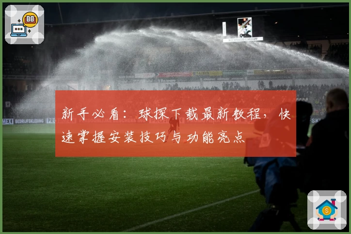 新手必看：球探下载最新教程，快速掌握安装技巧与功能亮点