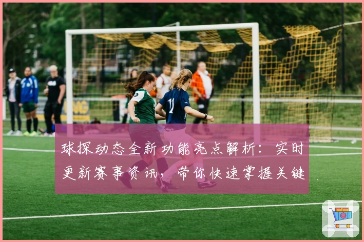 球探动态全新功能亮点解析：实时更新赛事资讯，带你快速掌握关键动态