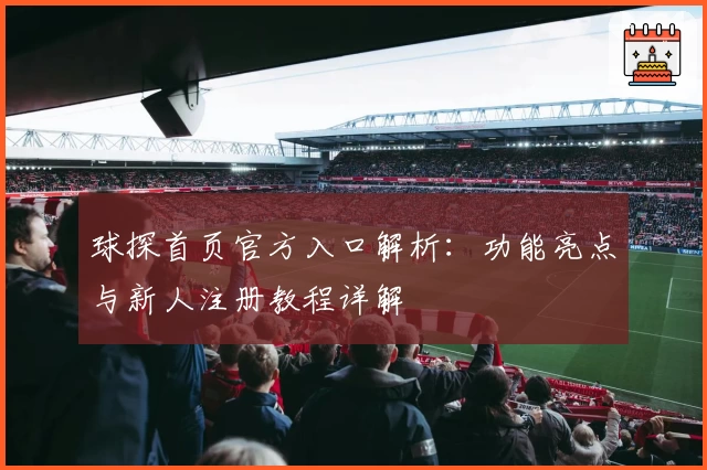 球探首页官方入口解析：功能亮点与新人注册教程详解