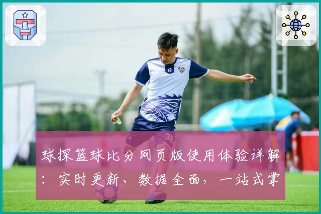 球探篮球比分网页版使用体验详解：实时更新、数据全面，一站式掌握赛场动态