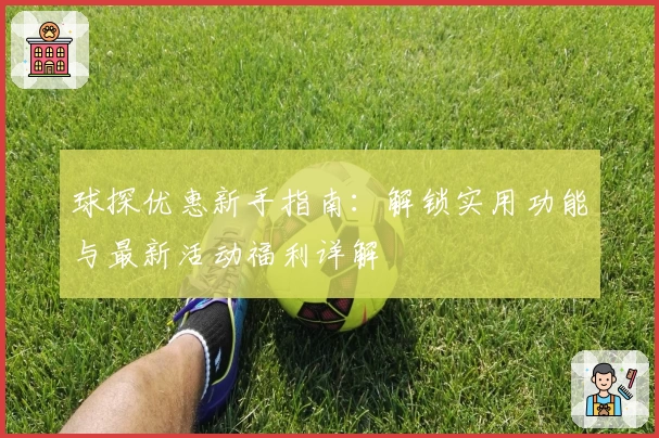 球探优惠新手指南：解锁实用功能与最新活动福利详解