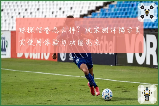 球探信誉怎么样？玩家测评揭示真实使用体验与功能亮点