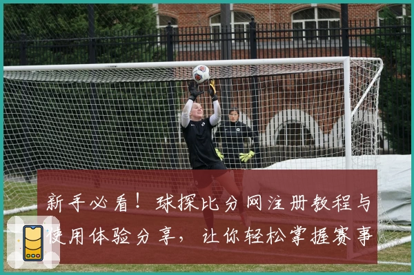 新手必看!球探比分网注册教程与使用体验分享,让你轻松掌握赛事动态