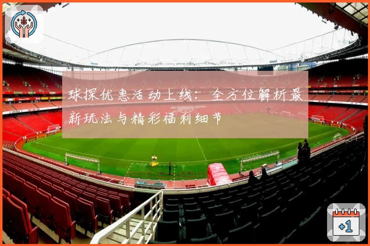 球探优惠活动上线：全方位解析最新玩法与精彩福利细节