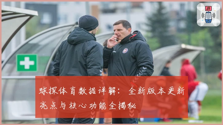 球探体育数据详解：全新版本更新亮点与核心功能全揭秘