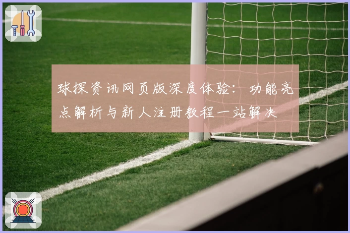 球探资讯网页版深度体验：功能亮点解析与新人注册教程一站解决