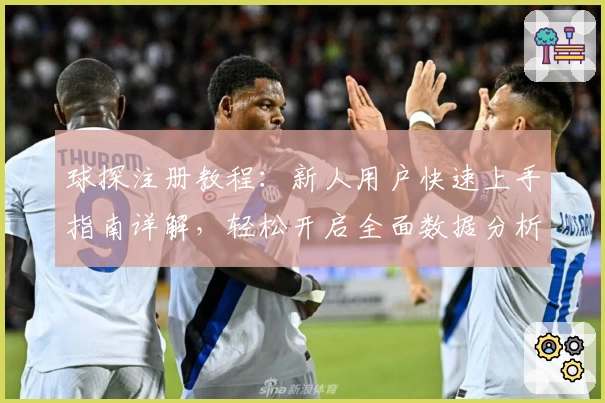 球探注册教程：新人用户快速上手指南详解，轻松开启全面数据分析体验