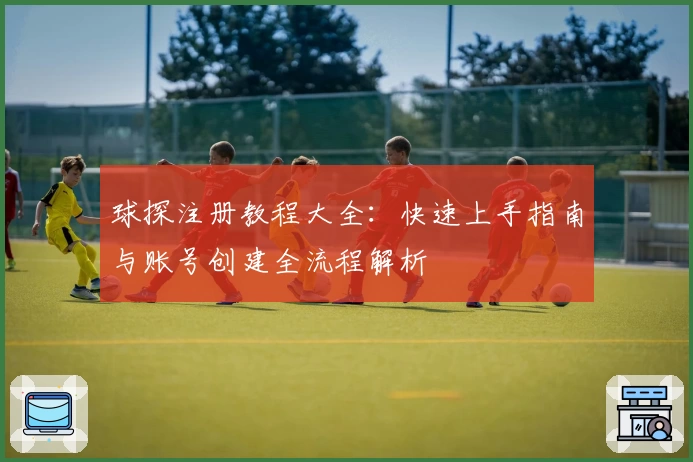 球探注册教程大全：快速上手指南与账号创建全流程解析