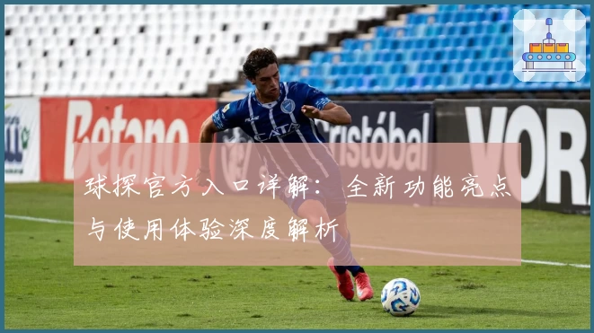 球探官方入口详解：全新功能亮点与使用体验深度解析