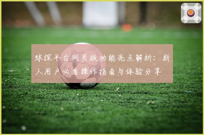 球探平台网页版功能亮点解析：新人用户必看操作指南与体验分享