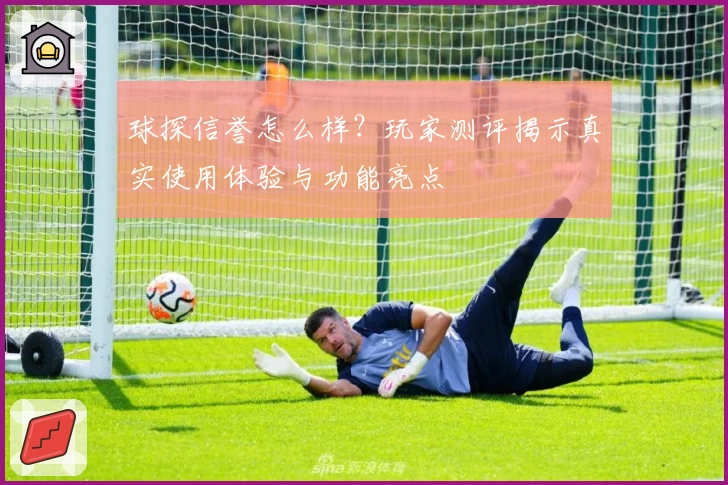 球探信誉怎么样？玩家测评揭示真实使用体验与功能亮点
