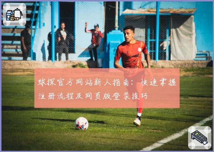 球探官方网站新人指南：快速掌握注册流程及网页版登录技巧