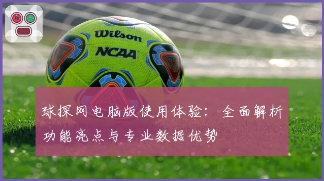 球探网电脑版使用体验：全面解析功能亮点与专业数据优势