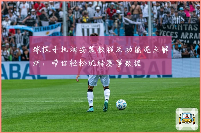 球探手机端安装教程及功能亮点解析，带你轻松玩转赛事数据