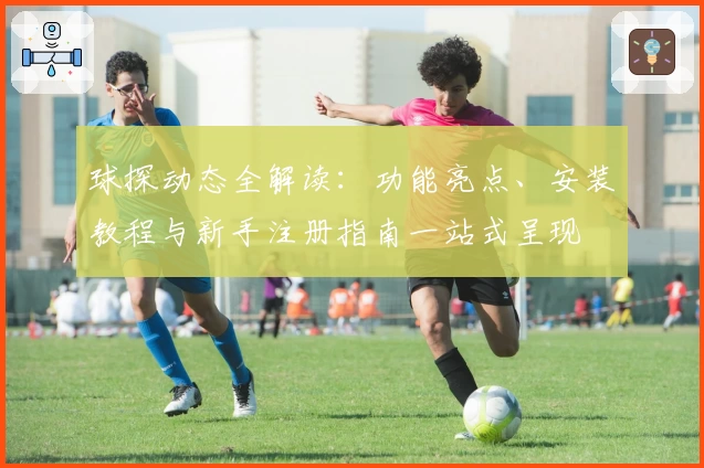 球探动态全解读：功能亮点、安装教程与新手注册指南一站式呈现