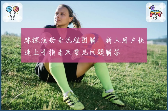 球探注册全流程图解：新人用户快速上手指南及常见问题解答