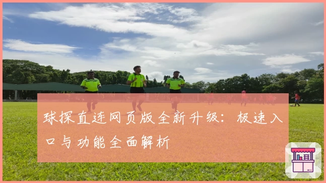 球探直连网页版全新升级：极速入口与功能全面解析