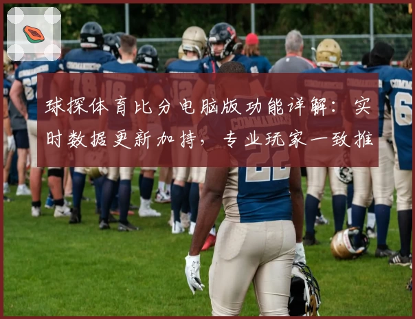 球探体育比分电脑版功能详解：实时数据更新加持，专业玩家一致推荐