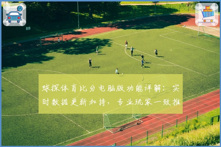 球探体育比分电脑版功能详解：实时数据更新加持，专业玩家一致推荐