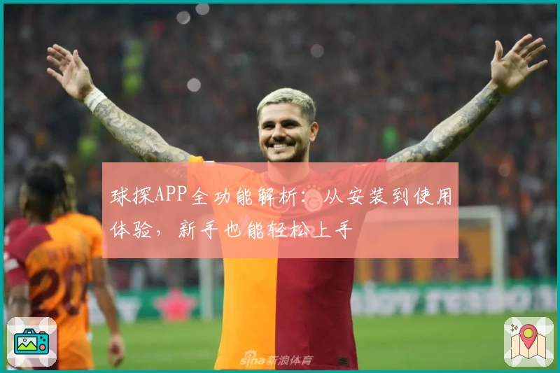 球探APP全功能解析：从安装到使用体验，新手也能轻松上手