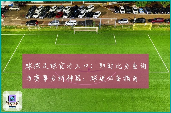 球探足球官方入口：即时比分查询与赛事分析神器，球迷必备指南