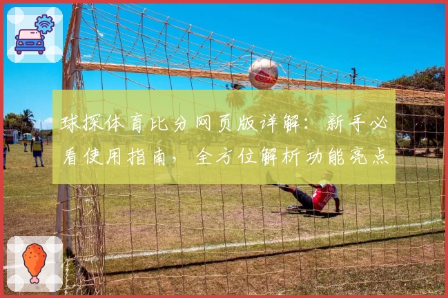 球探体育比分网页版详解：新手必看使用指南，全方位解析功能亮点与操作技巧